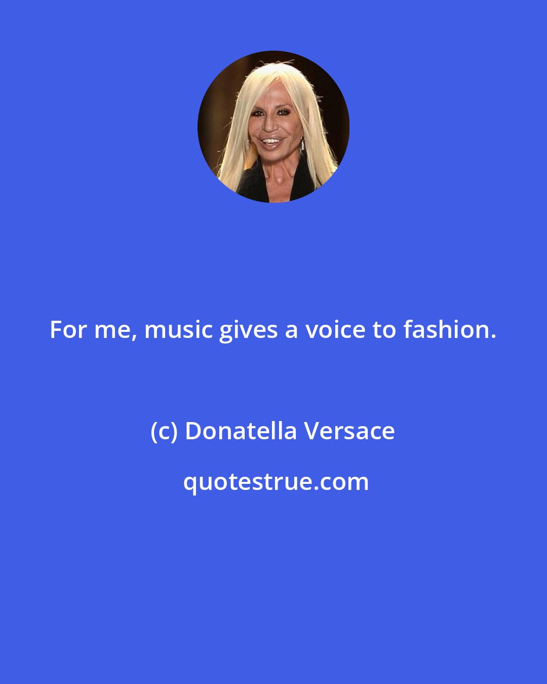 Donatella Versace: For me, music gives a voice to fashion.