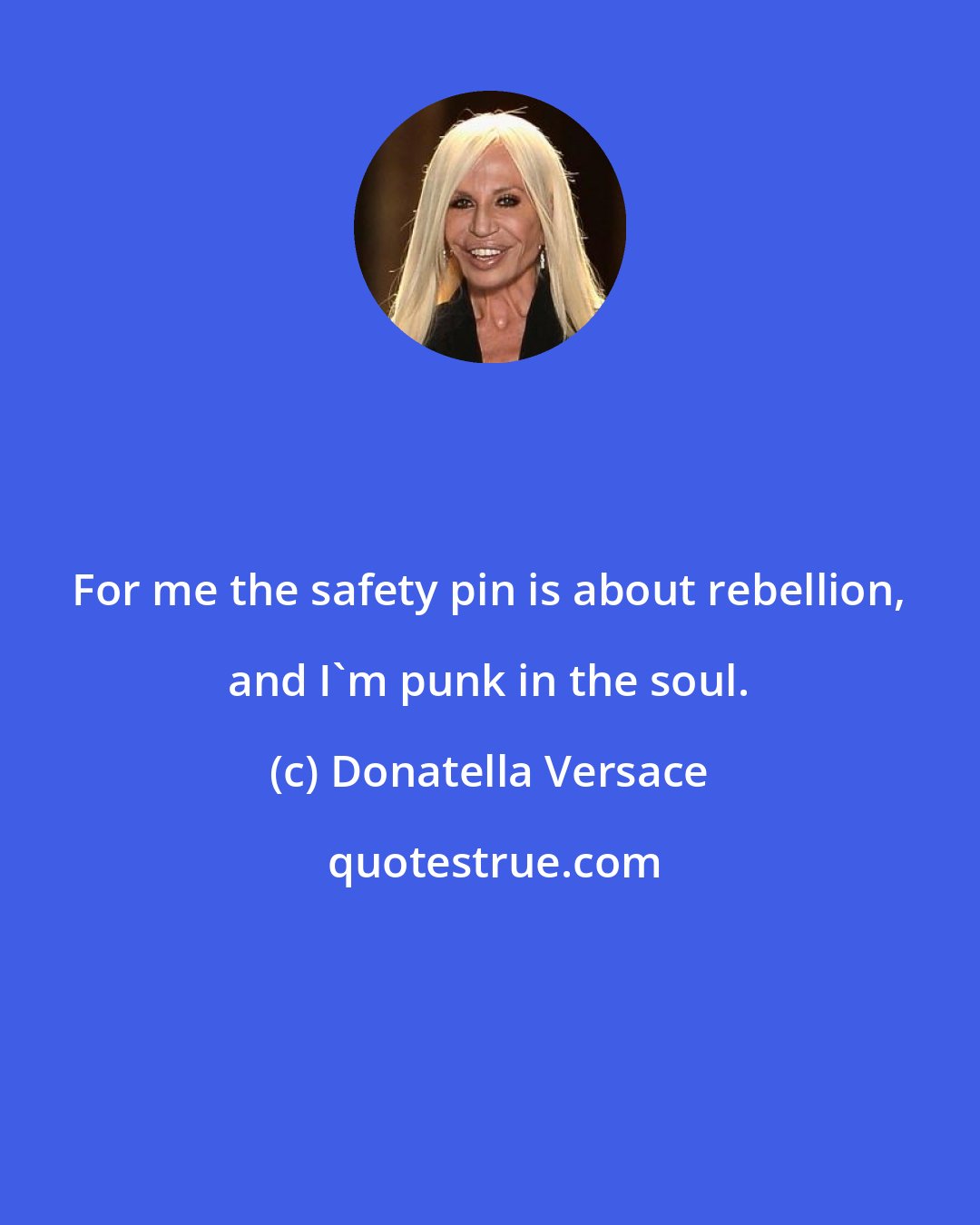 Donatella Versace: For me the safety pin is about rebellion, and I'm punk in the soul.