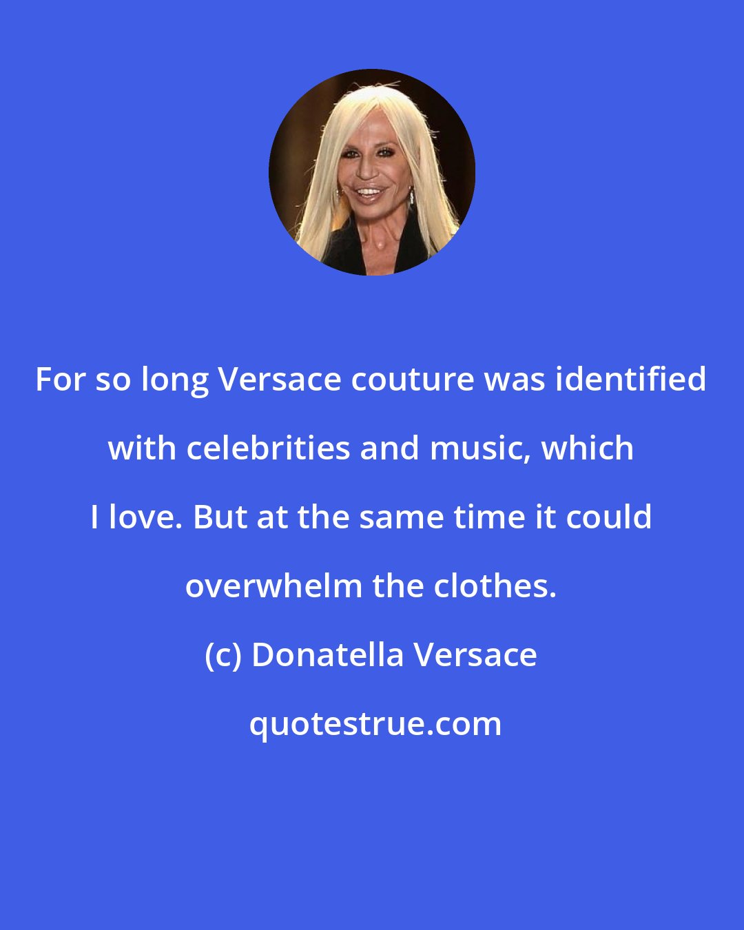 Donatella Versace: For so long Versace couture was identified with celebrities and music, which I love. But at the same time it could overwhelm the clothes.