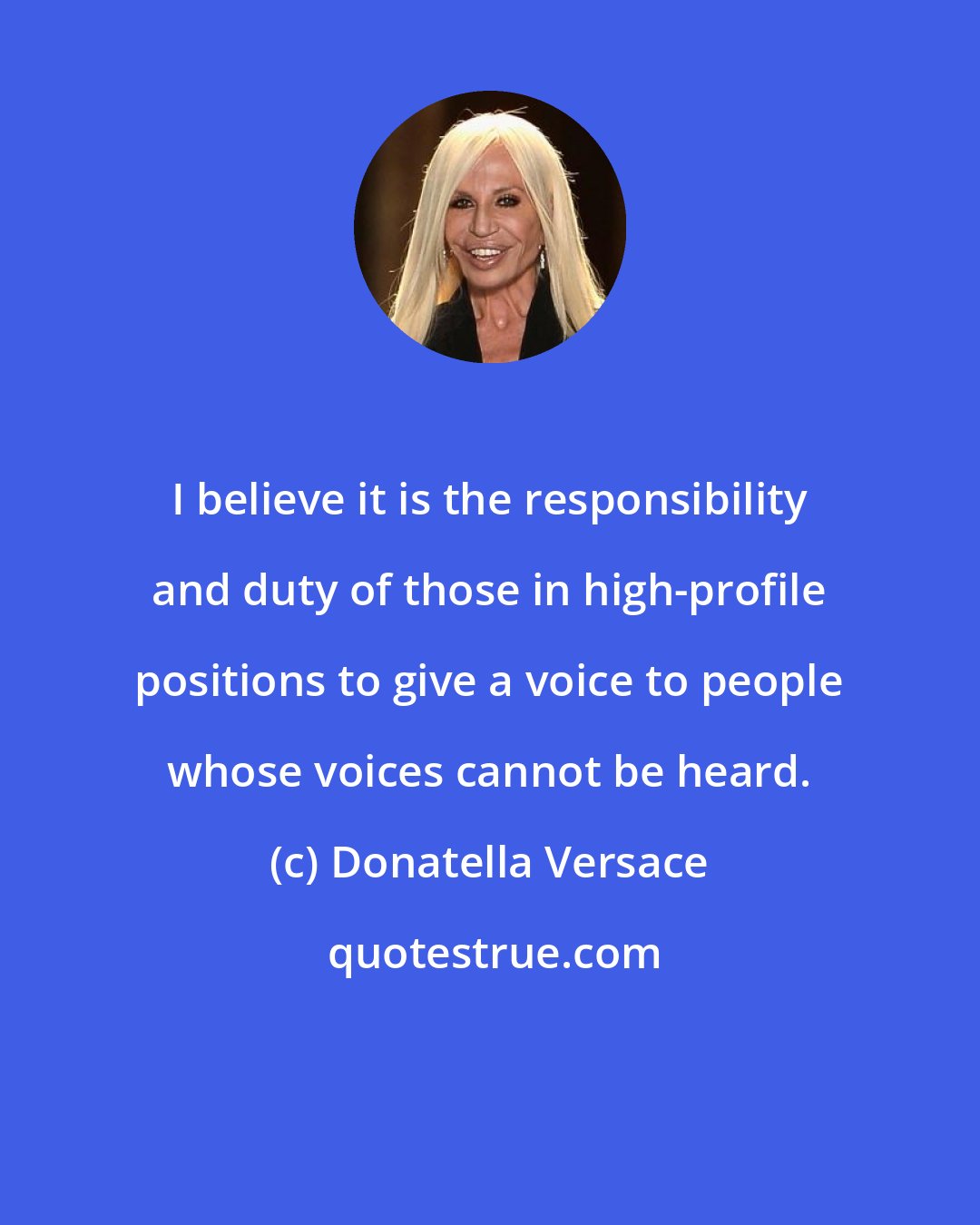 Donatella Versace: I believe it is the responsibility and duty of those in high-profile positions to give a voice to people whose voices cannot be heard.