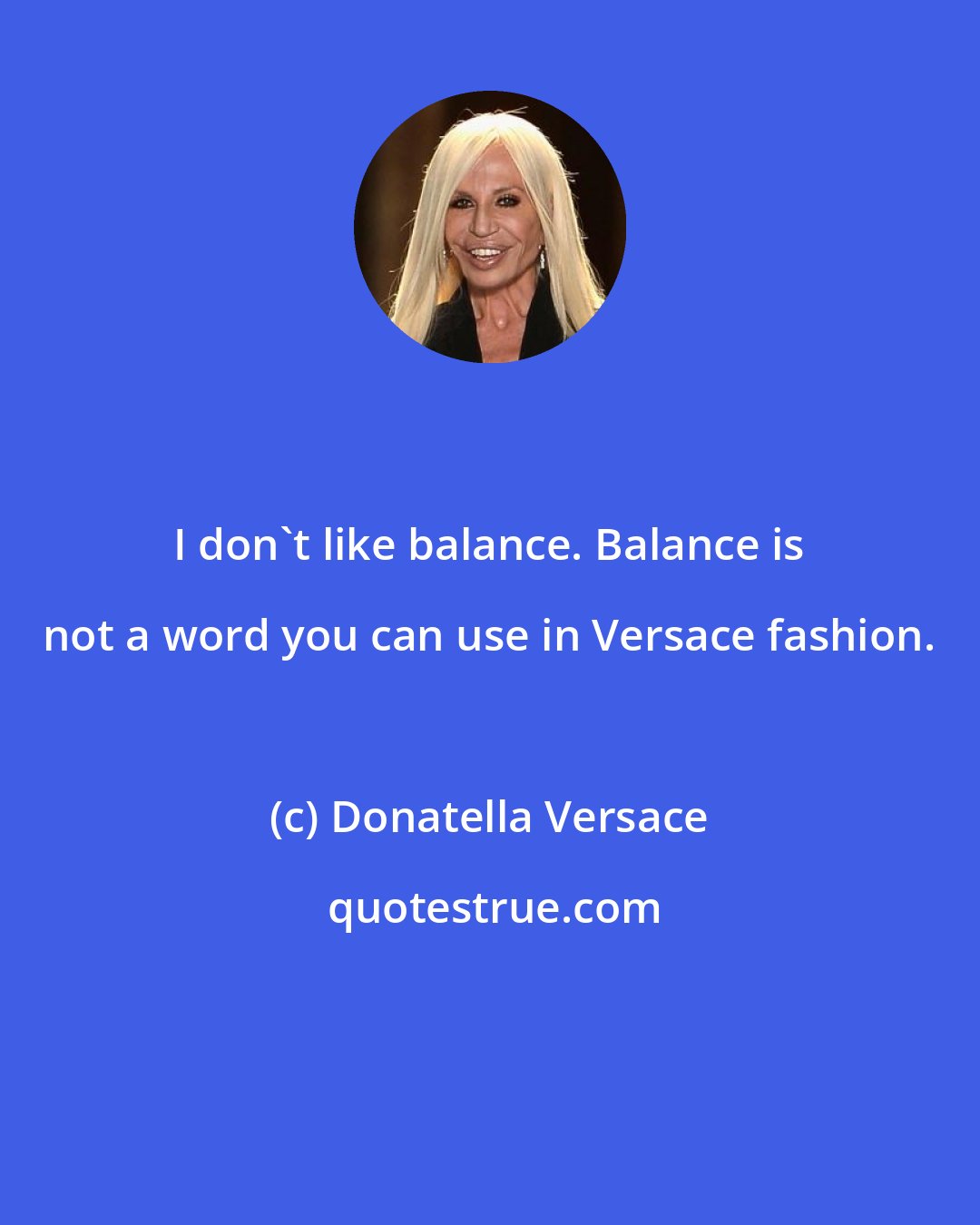 Donatella Versace: I don't like balance. Balance is not a word you can use in Versace fashion.