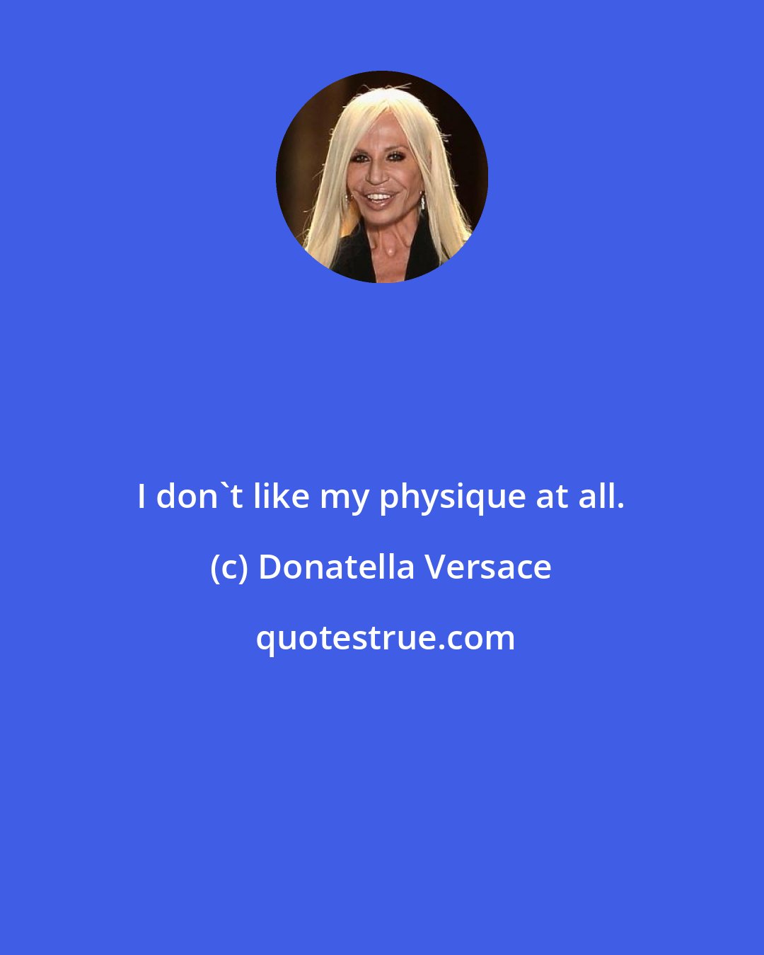 Donatella Versace: I don't like my physique at all.