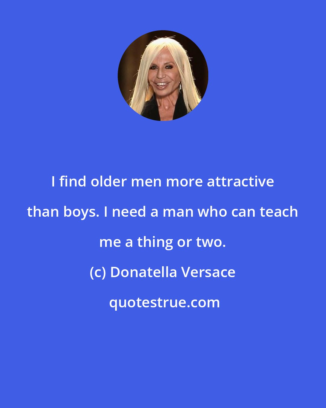 Donatella Versace: I find older men more attractive than boys. I need a man who can teach me a thing or two.