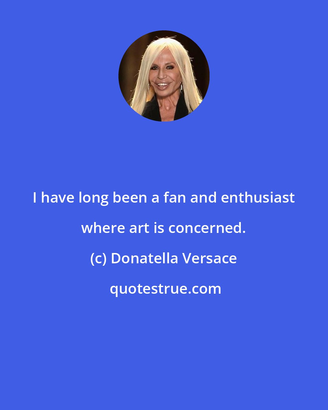 Donatella Versace: I have long been a fan and enthusiast where art is concerned.