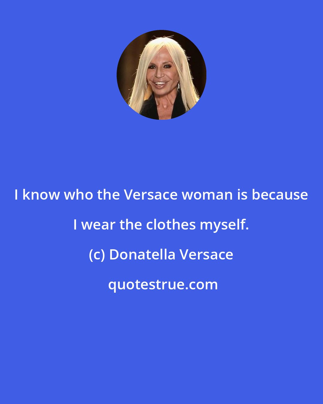 Donatella Versace: I know who the Versace woman is because I wear the clothes myself.