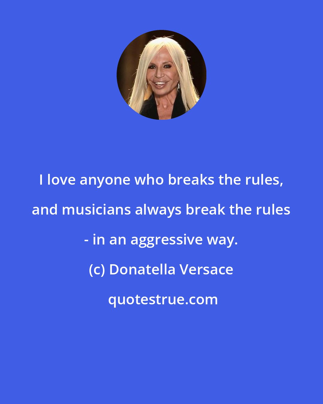 Donatella Versace: I love anyone who breaks the rules, and musicians always break the rules - in an aggressive way.