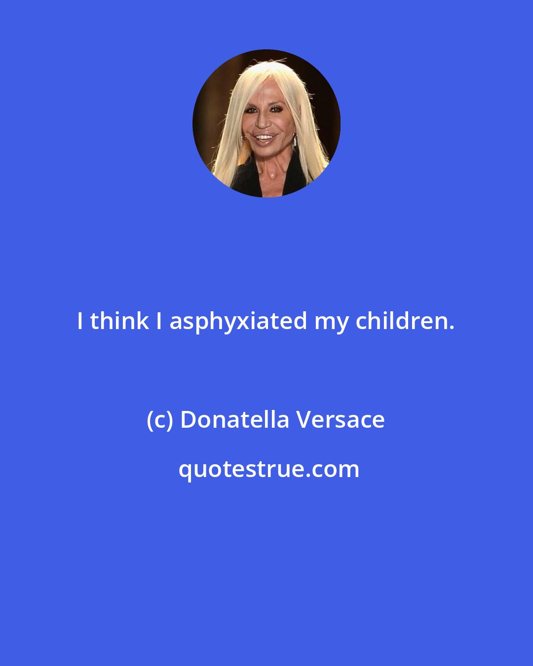 Donatella Versace: I think I asphyxiated my children.