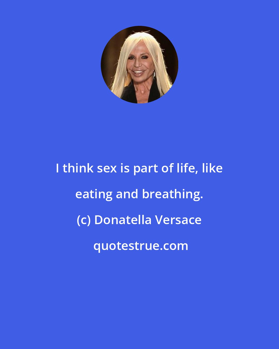 Donatella Versace: I think sex is part of life, like eating and breathing.