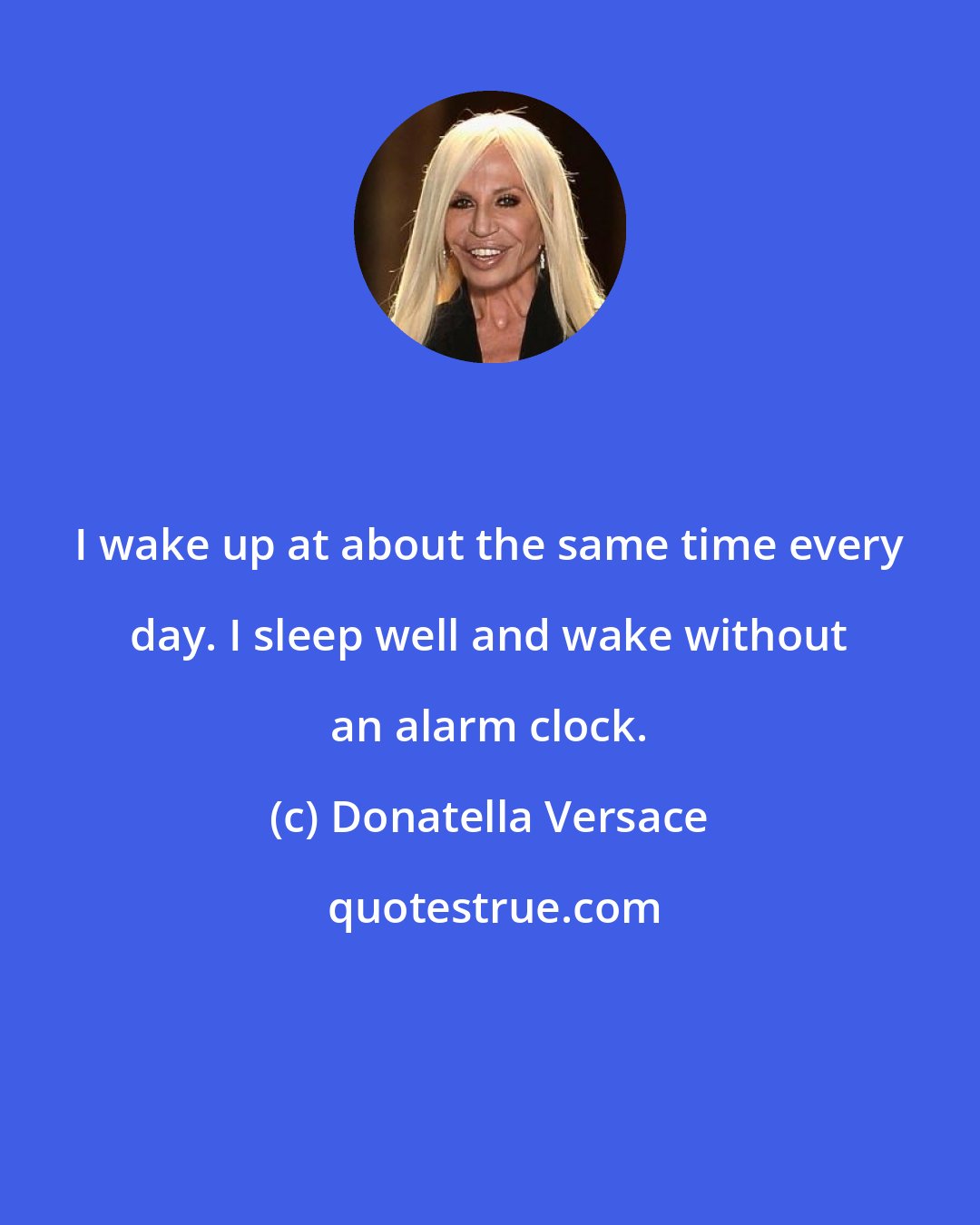 Donatella Versace: I wake up at about the same time every day. I sleep well and wake without an alarm clock.