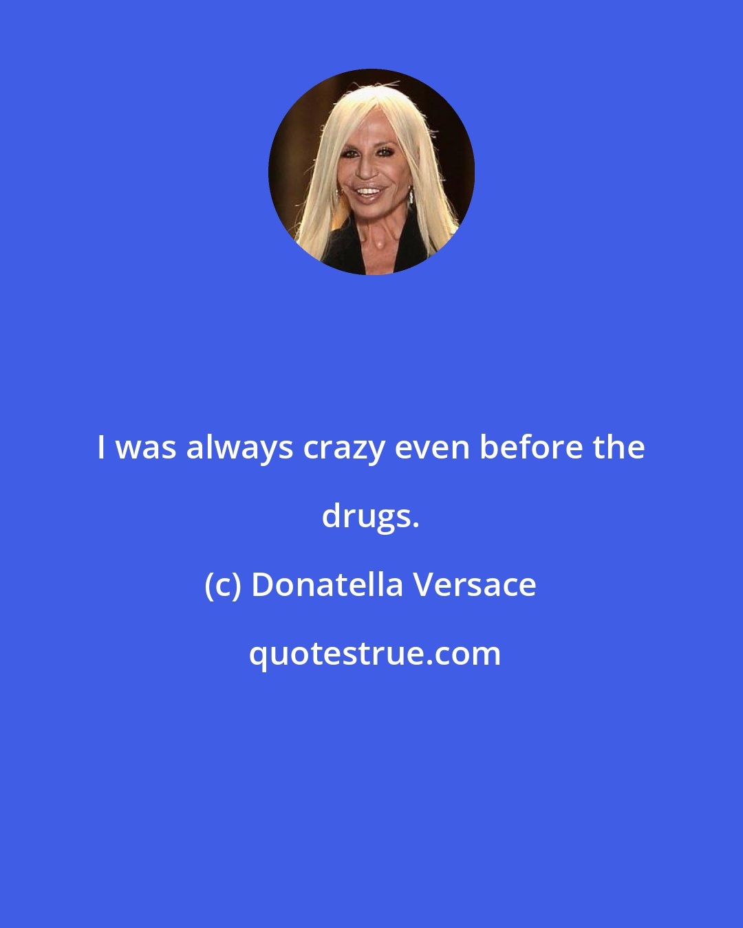 Donatella Versace: I was always crazy even before the drugs.