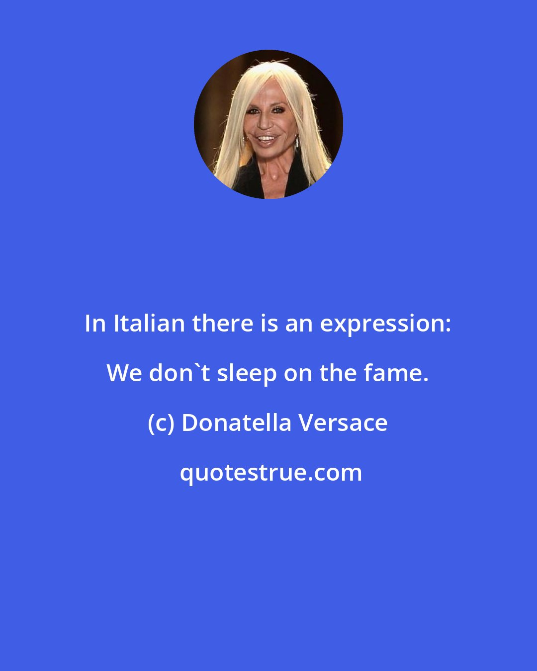 Donatella Versace: In Italian there is an expression: We don't sleep on the fame.