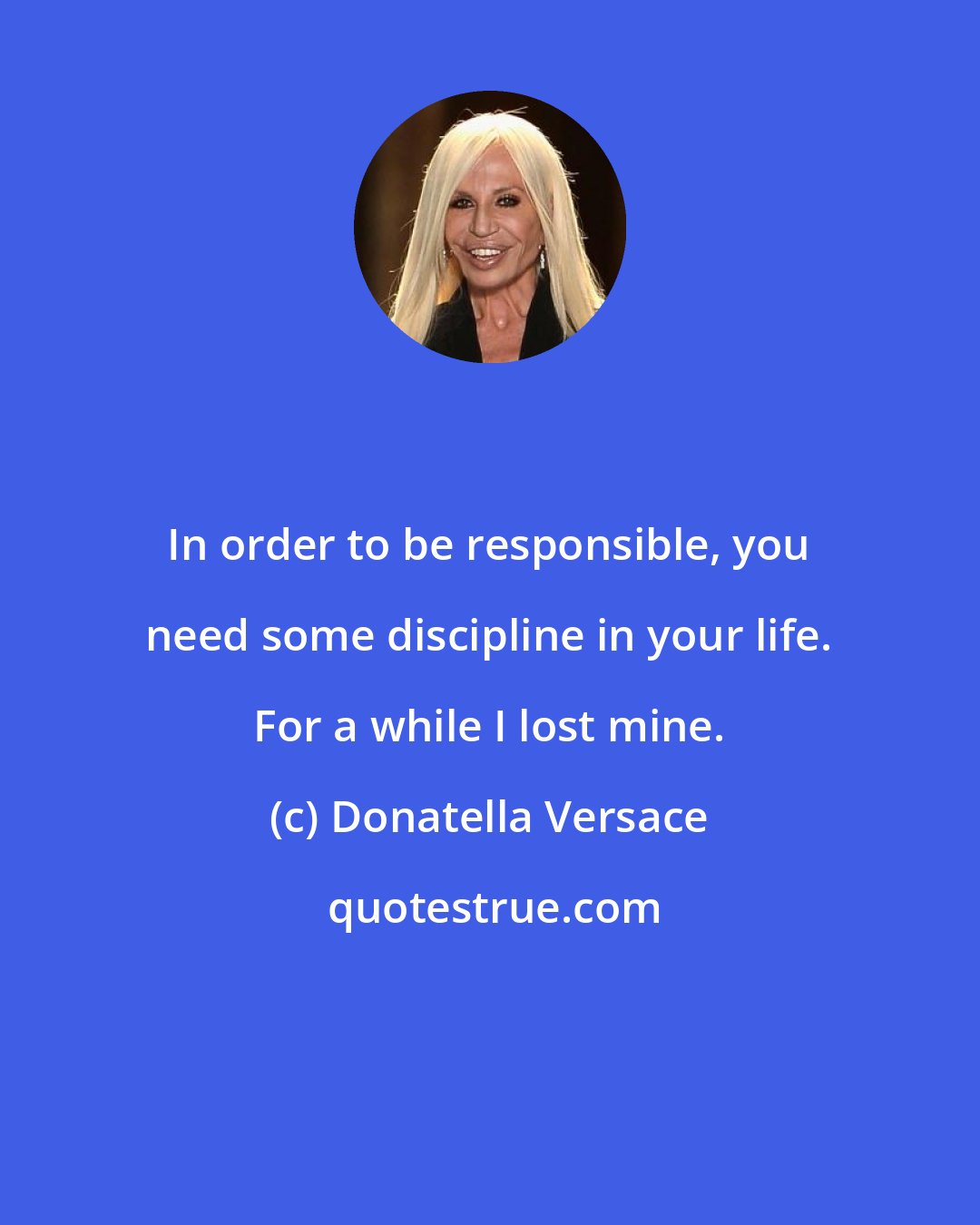 Donatella Versace: In order to be responsible, you need some discipline in your life. For a while I lost mine.