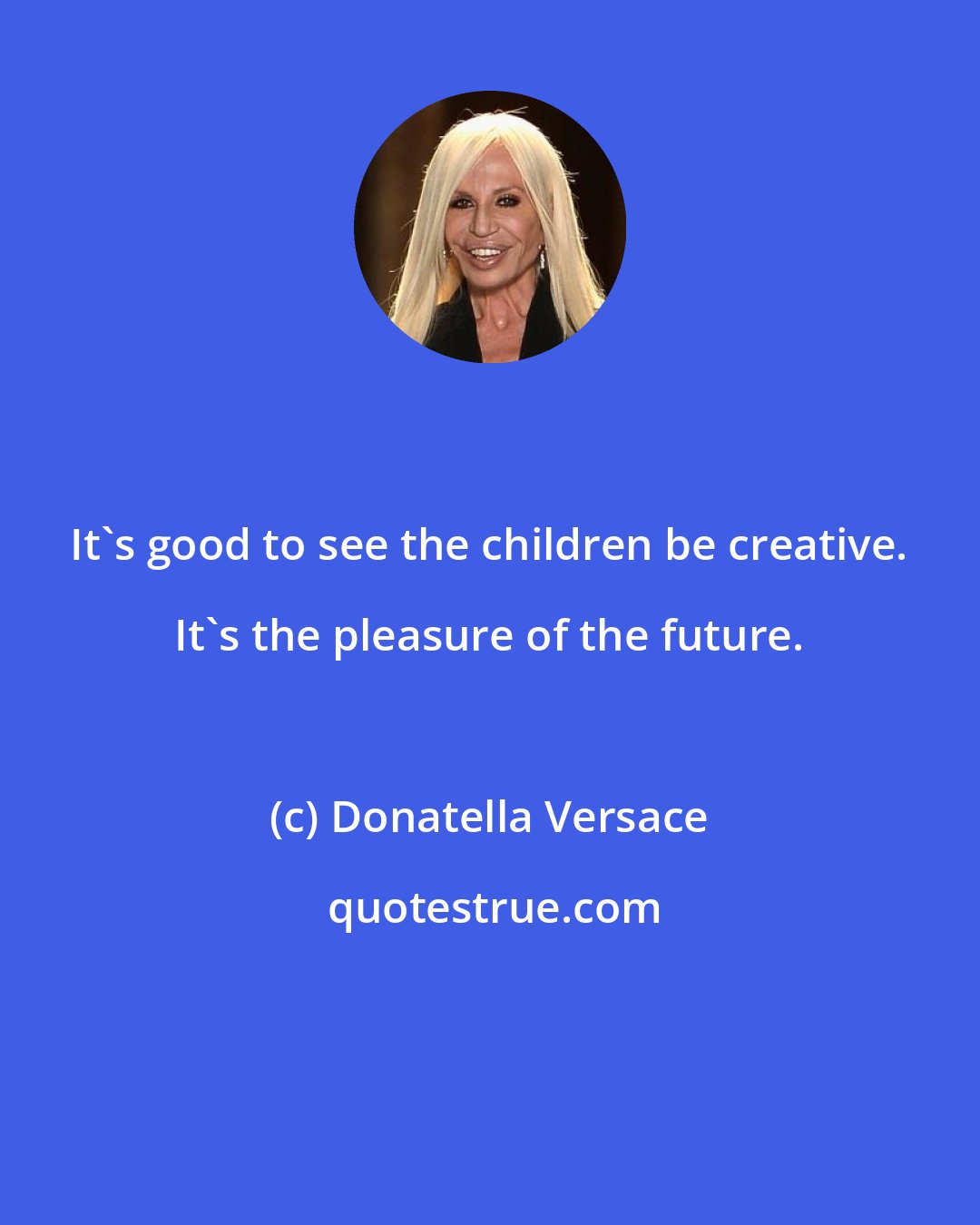 Donatella Versace: It's good to see the children be creative. It's the pleasure of the future.