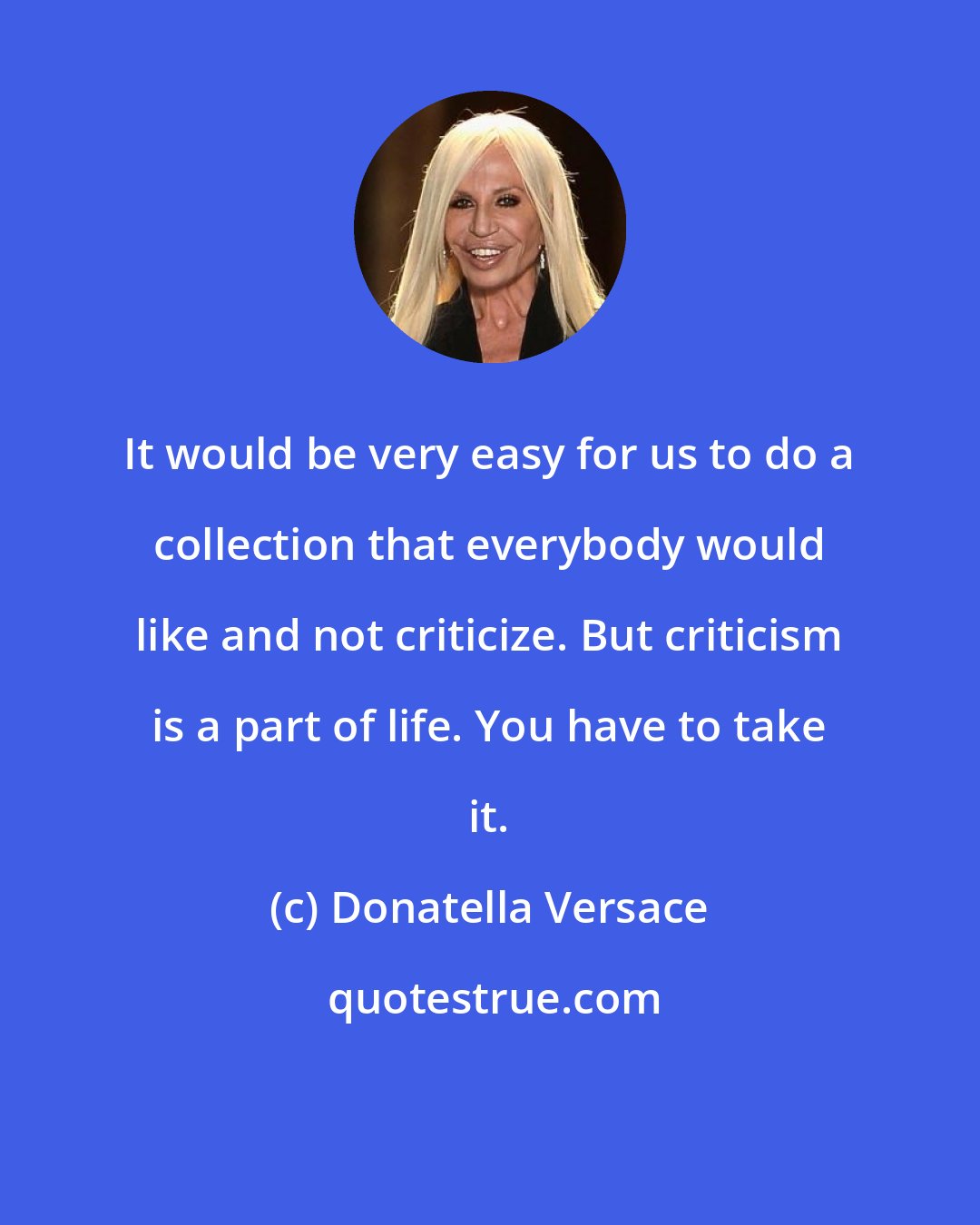 Donatella Versace: It would be very easy for us to do a collection that everybody would like and not criticize. But criticism is a part of life. You have to take it.