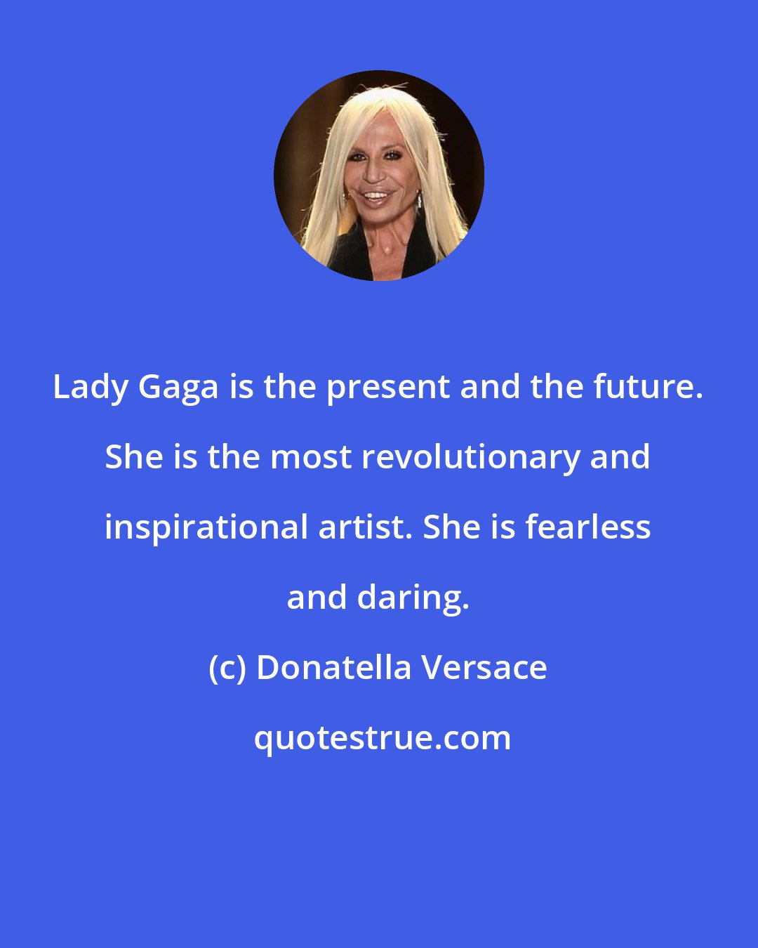 Donatella Versace: Lady Gaga is the present and the future. She is the most revolutionary and inspirational artist. She is fearless and daring.