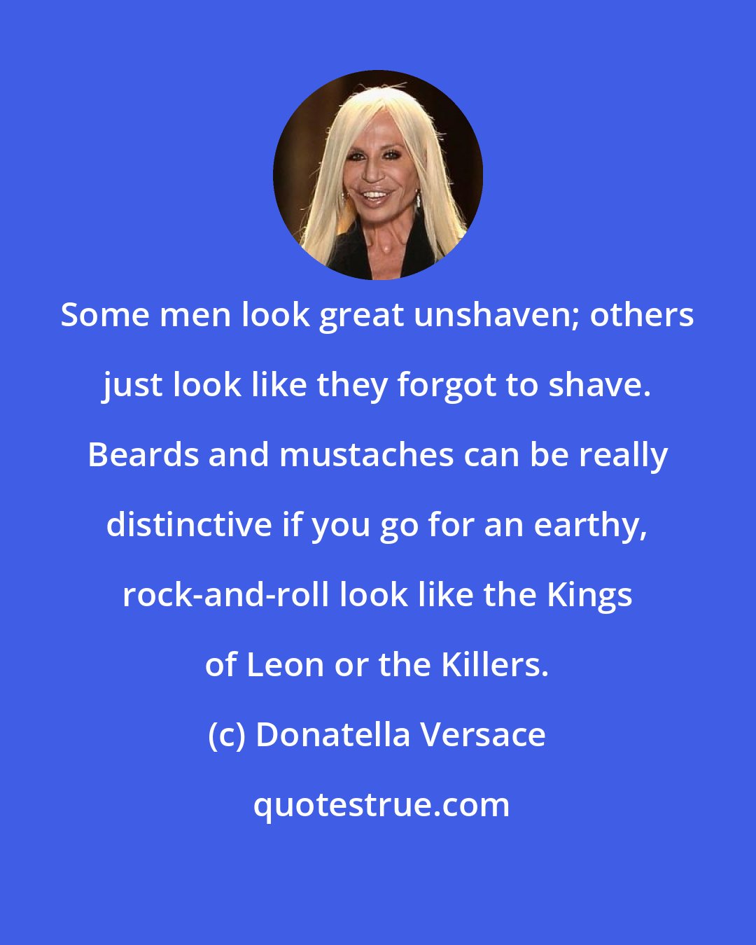 Donatella Versace: Some men look great unshaven; others just look like they forgot to shave. Beards and mustaches can be really distinctive if you go for an earthy, rock-and-roll look like the Kings of Leon or the Killers.