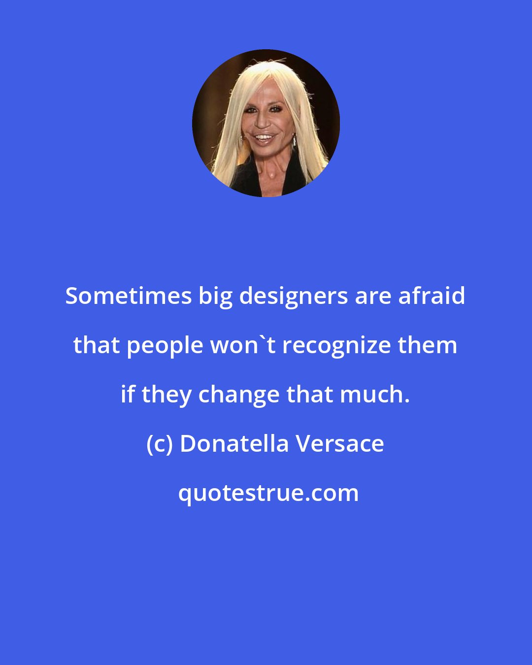 Donatella Versace: Sometimes big designers are afraid that people won't recognize them if they change that much.