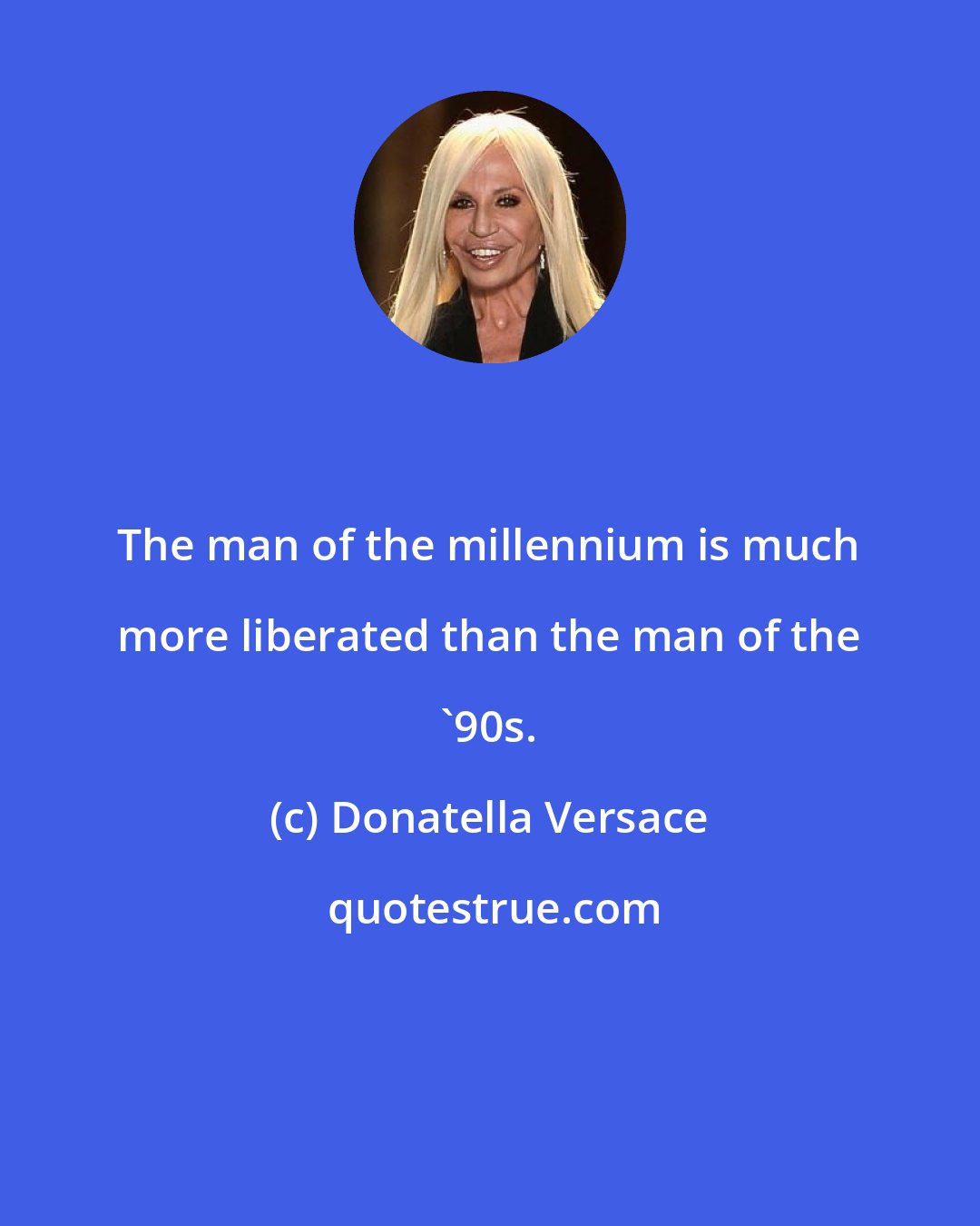 Donatella Versace: The man of the millennium is much more liberated than the man of the '90s.