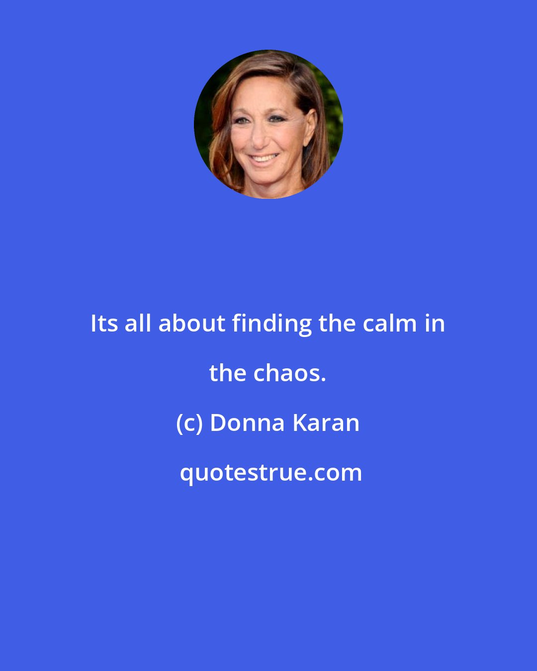 Donna Karan: Its all about finding the calm in the chaos.