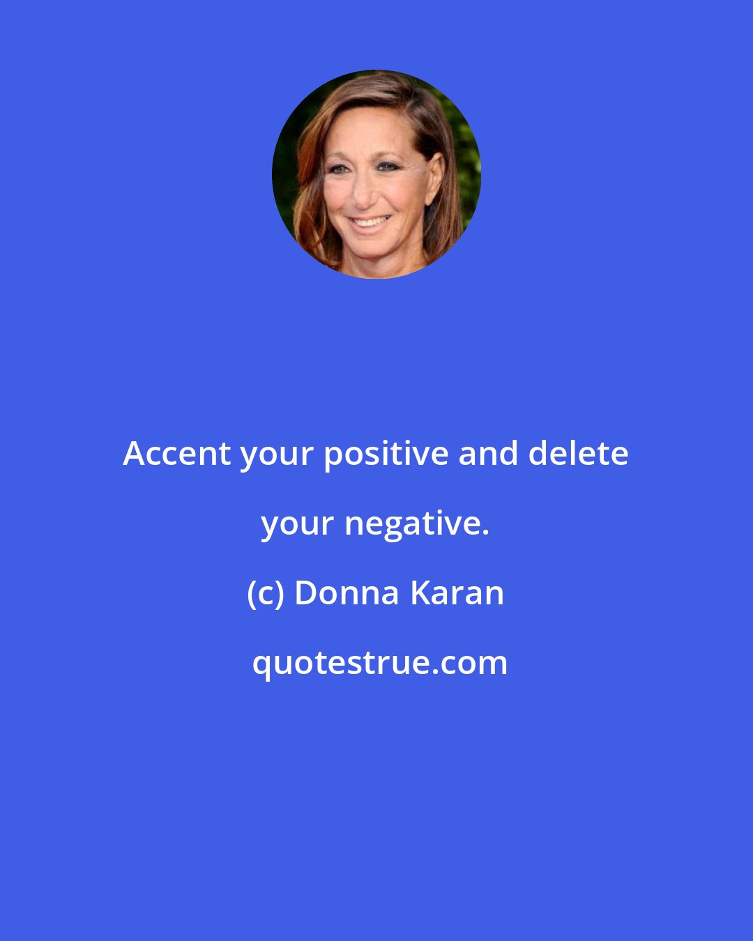 Donna Karan: Accent your positive and delete your negative.