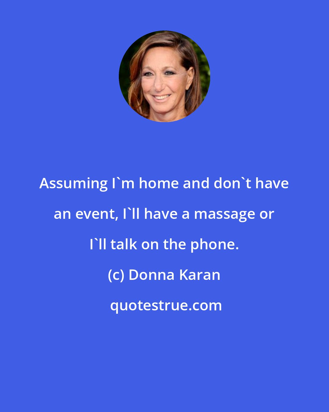 Donna Karan: Assuming I'm home and don't have an event, I'll have a massage or I'll talk on the phone.