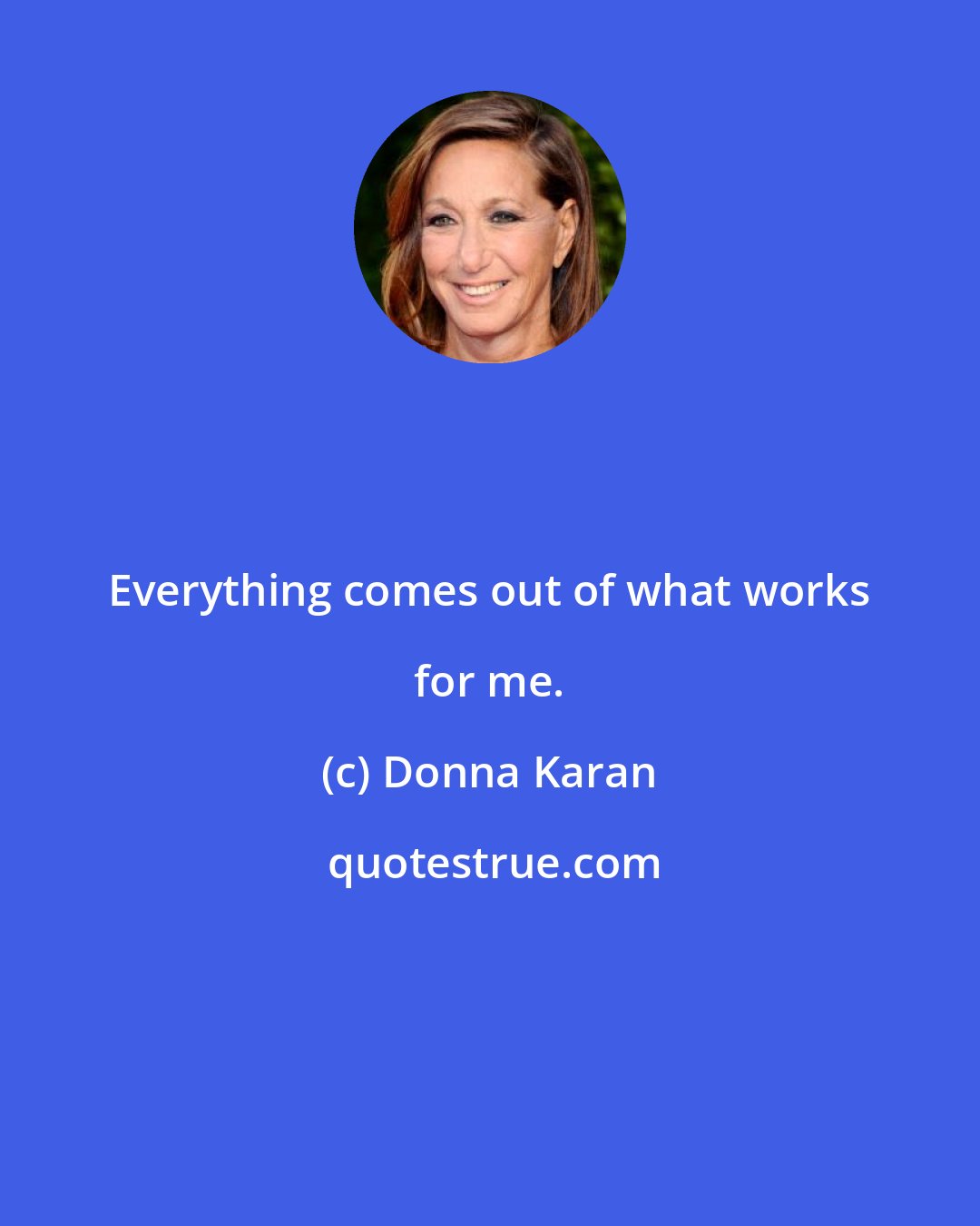 Donna Karan: Everything comes out of what works for me.