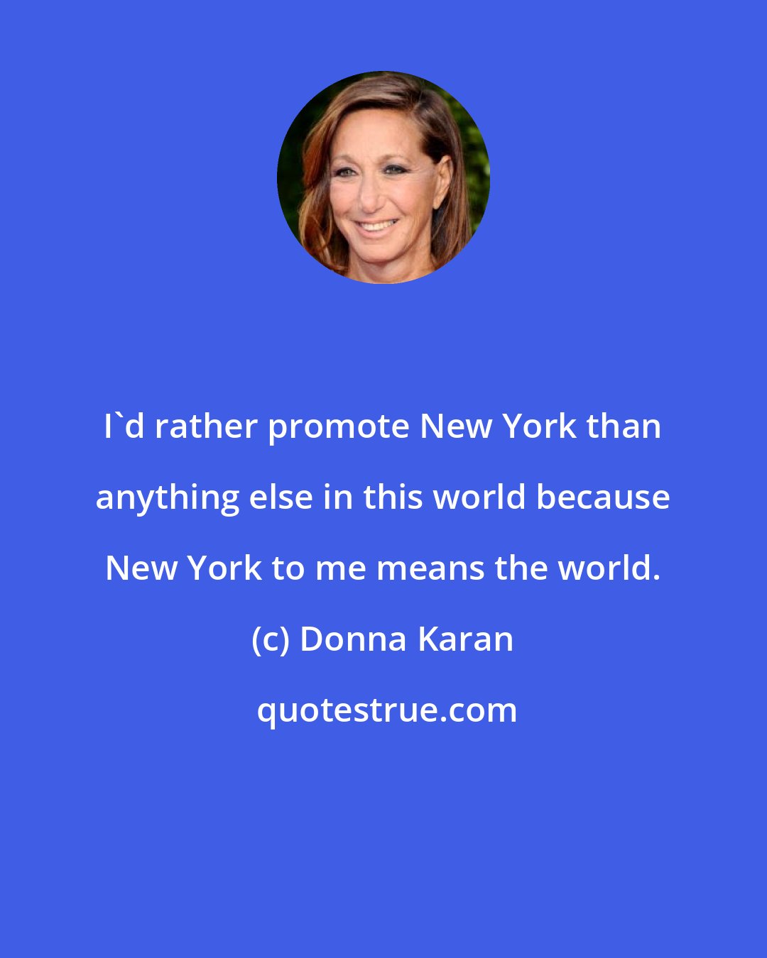 Donna Karan: I'd rather promote New York than anything else in this world because New York to me means the world.