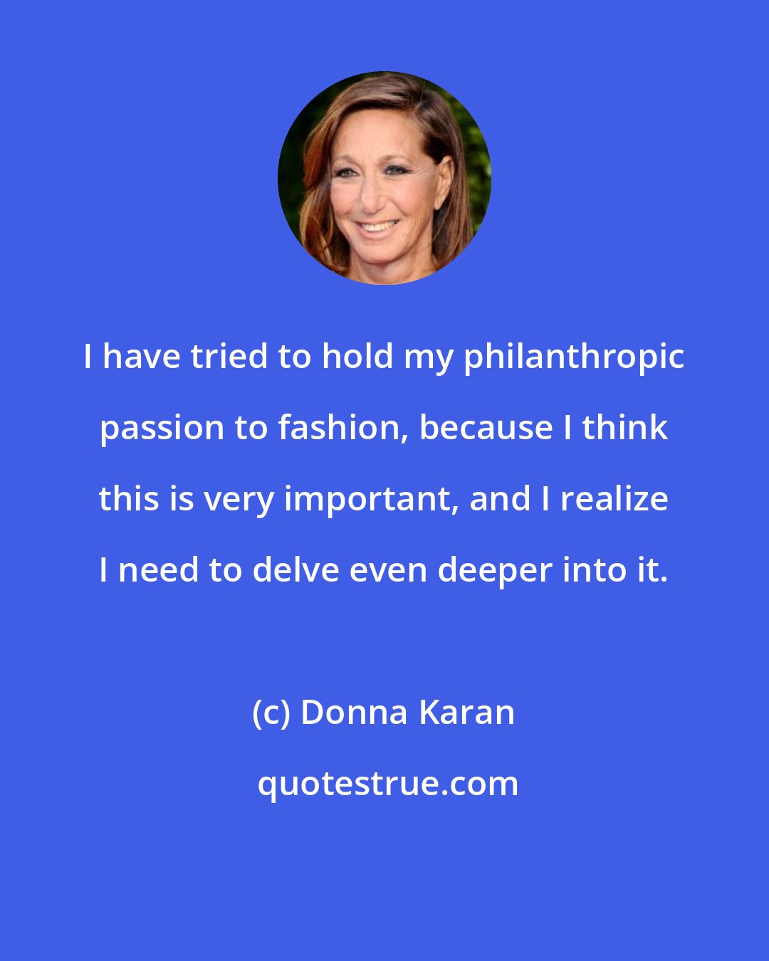 Donna Karan: I have tried to hold my philanthropic passion to fashion, because I think this is very important, and I realize I need to delve even deeper into it.