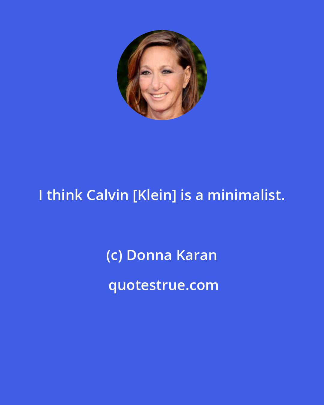 Donna Karan: I think Calvin [Klein] is a minimalist.