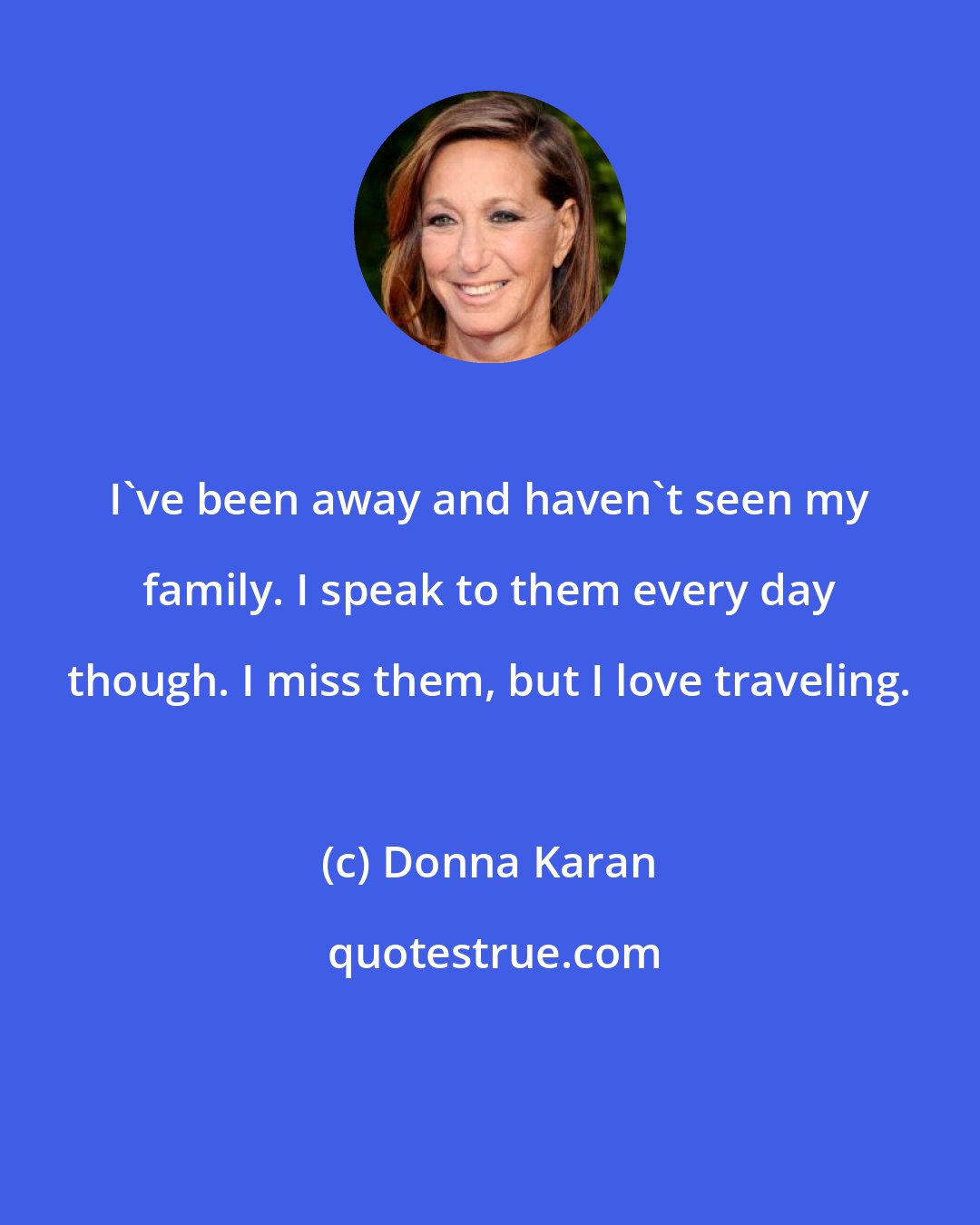 Donna Karan: I've been away and haven't seen my family. I speak to them every day though. I miss them, but I love traveling.