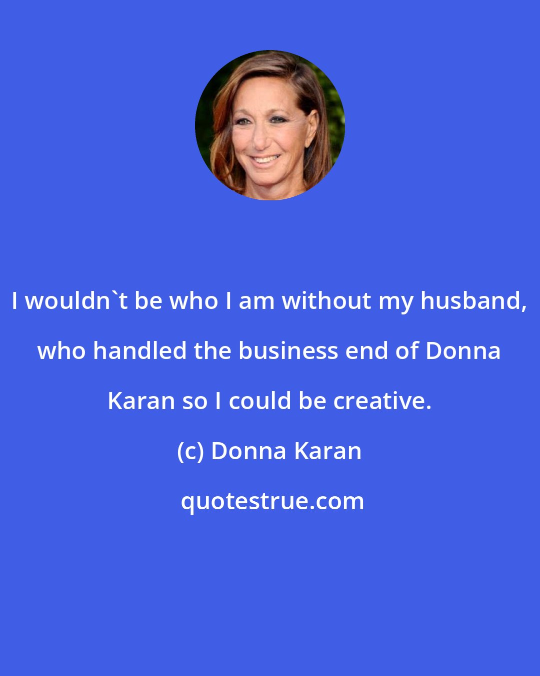 Donna Karan: I wouldn't be who I am without my husband, who handled the business end of Donna Karan so I could be creative.