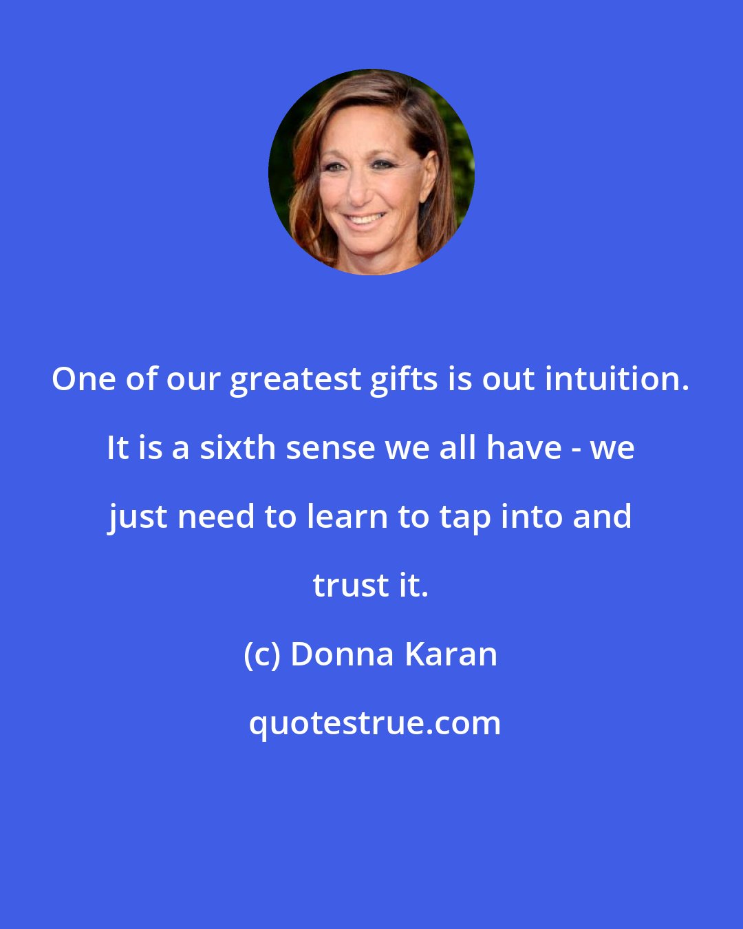 Donna Karan: One of our greatest gifts is out intuition. It is a sixth sense we all have - we just need to learn to tap into and trust it.