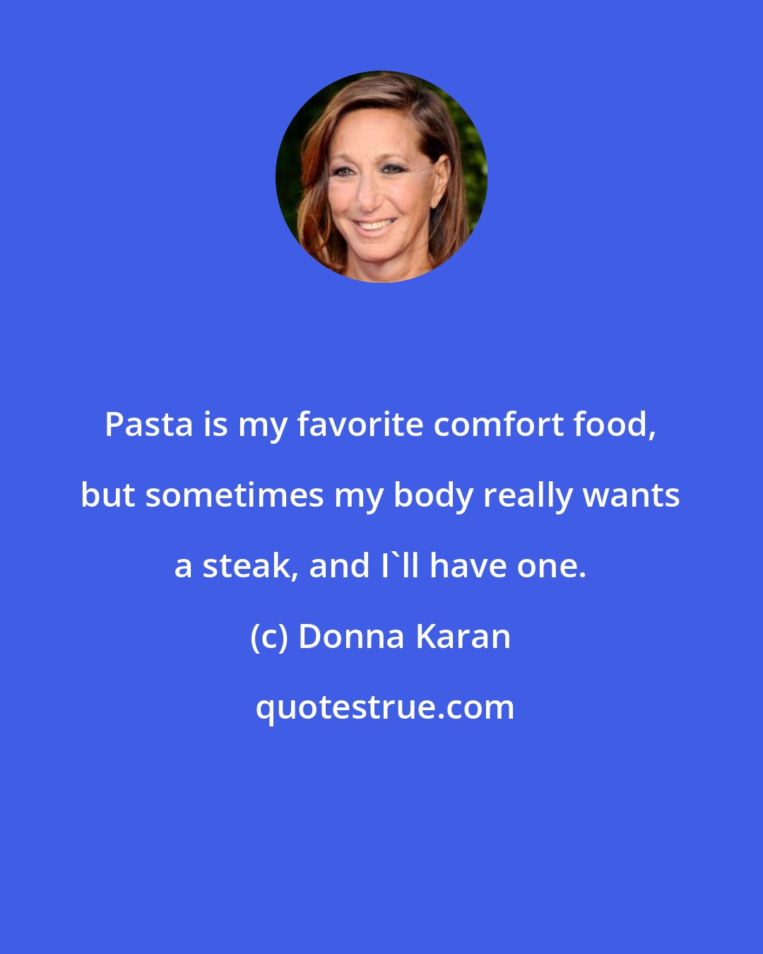 Donna Karan: Pasta is my favorite comfort food, but sometimes my body really wants a steak, and I'll have one.