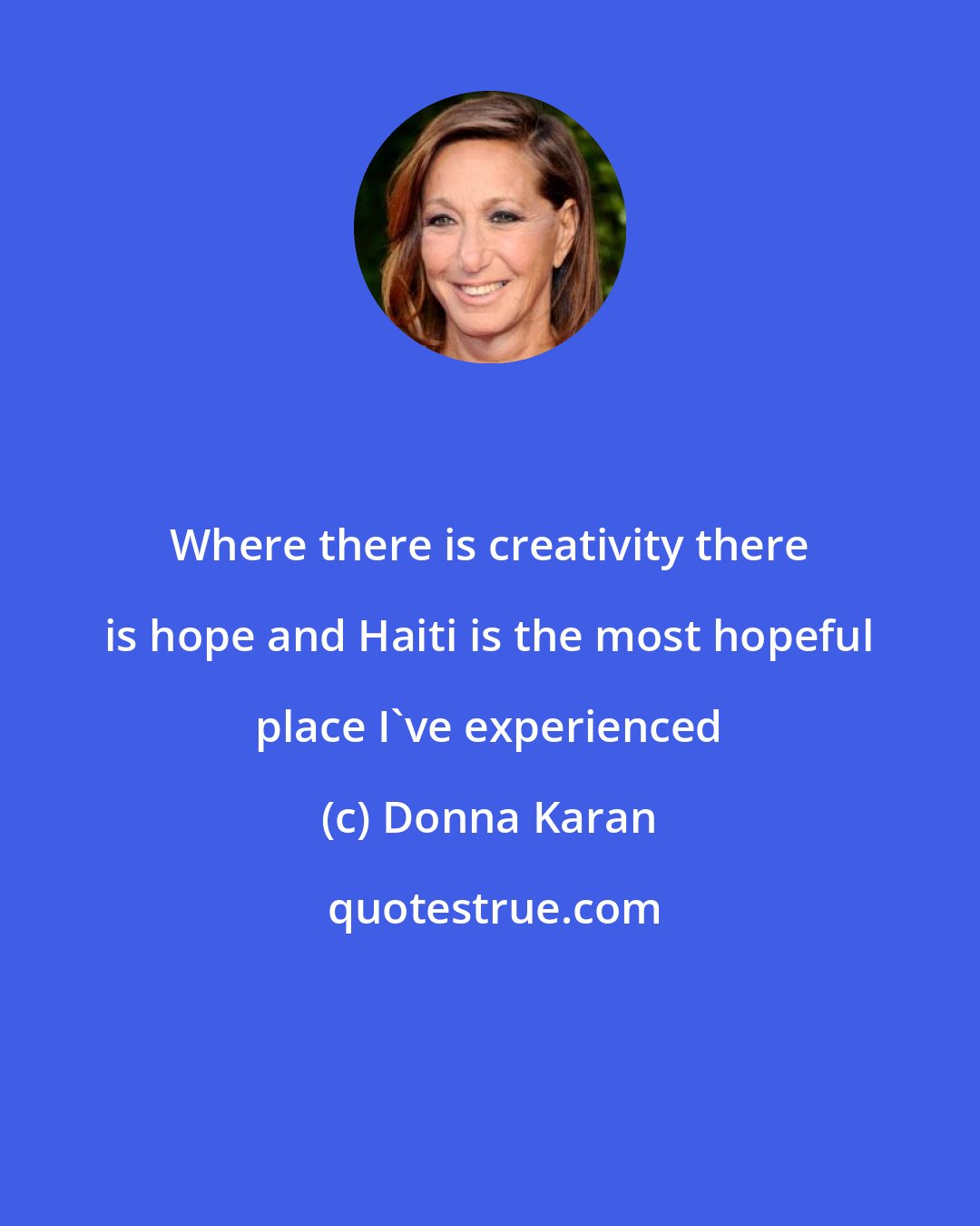 Donna Karan: Where there is creativity there is hope and Haiti is the most hopeful place I've experienced