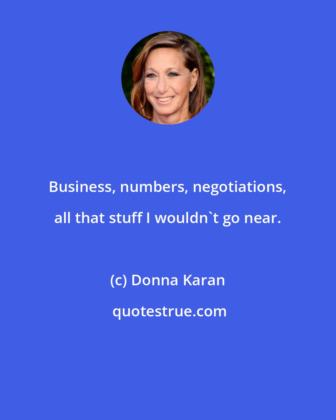 Donna Karan: Business, numbers, negotiations, all that stuff I wouldn't go near.