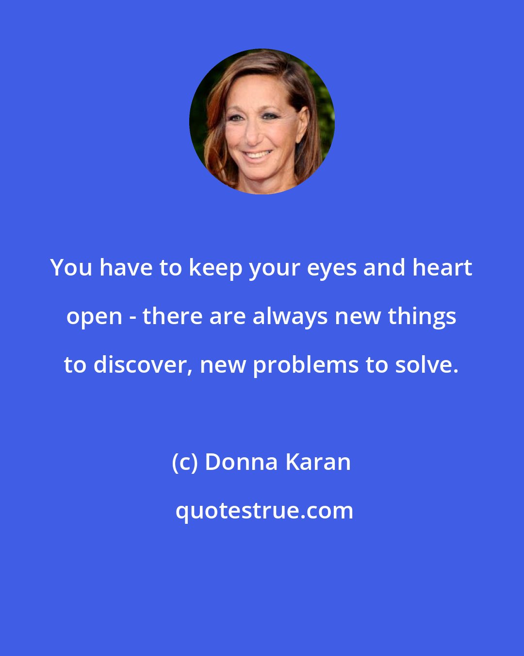 Donna Karan: You have to keep your eyes and heart open - there are always new things to discover, new problems to solve.