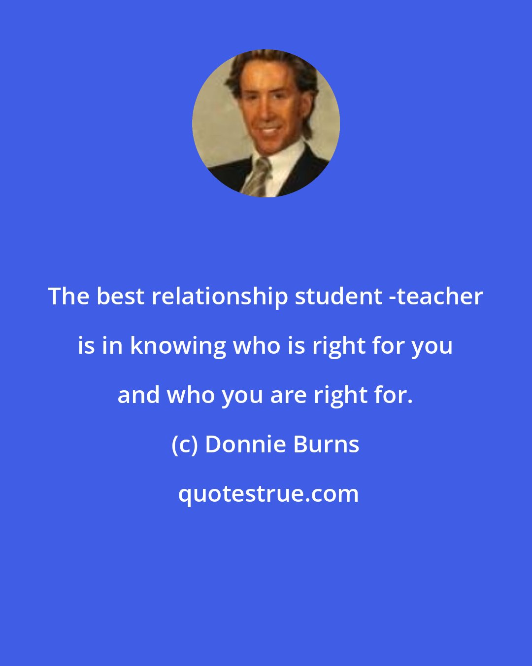 Donnie Burns: The best relationship student -teacher is in knowing who is right for you and who you are right for.