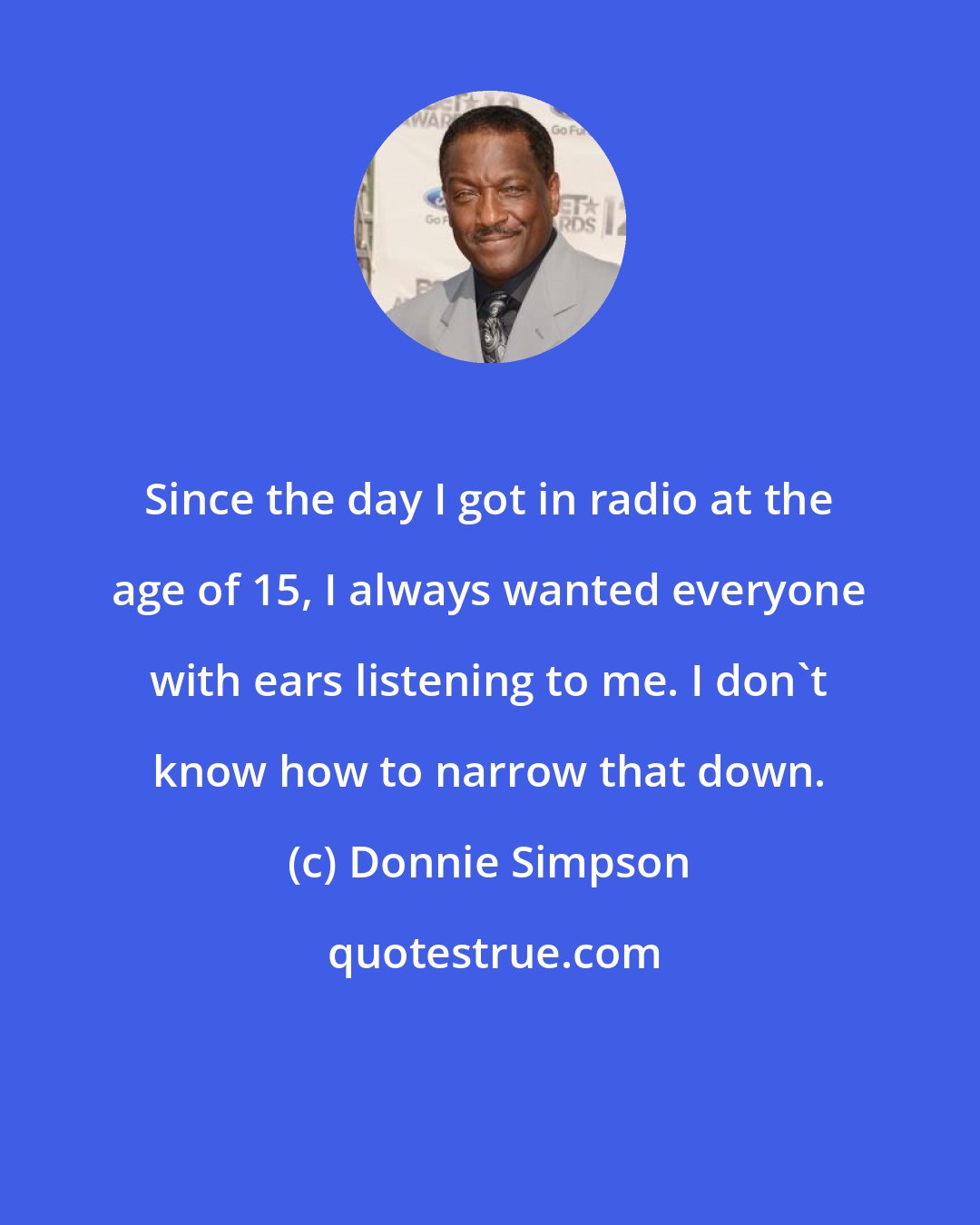 Donnie Simpson: Since the day I got in radio at the age of 15, I always wanted everyone with ears listening to me. I don't know how to narrow that down.