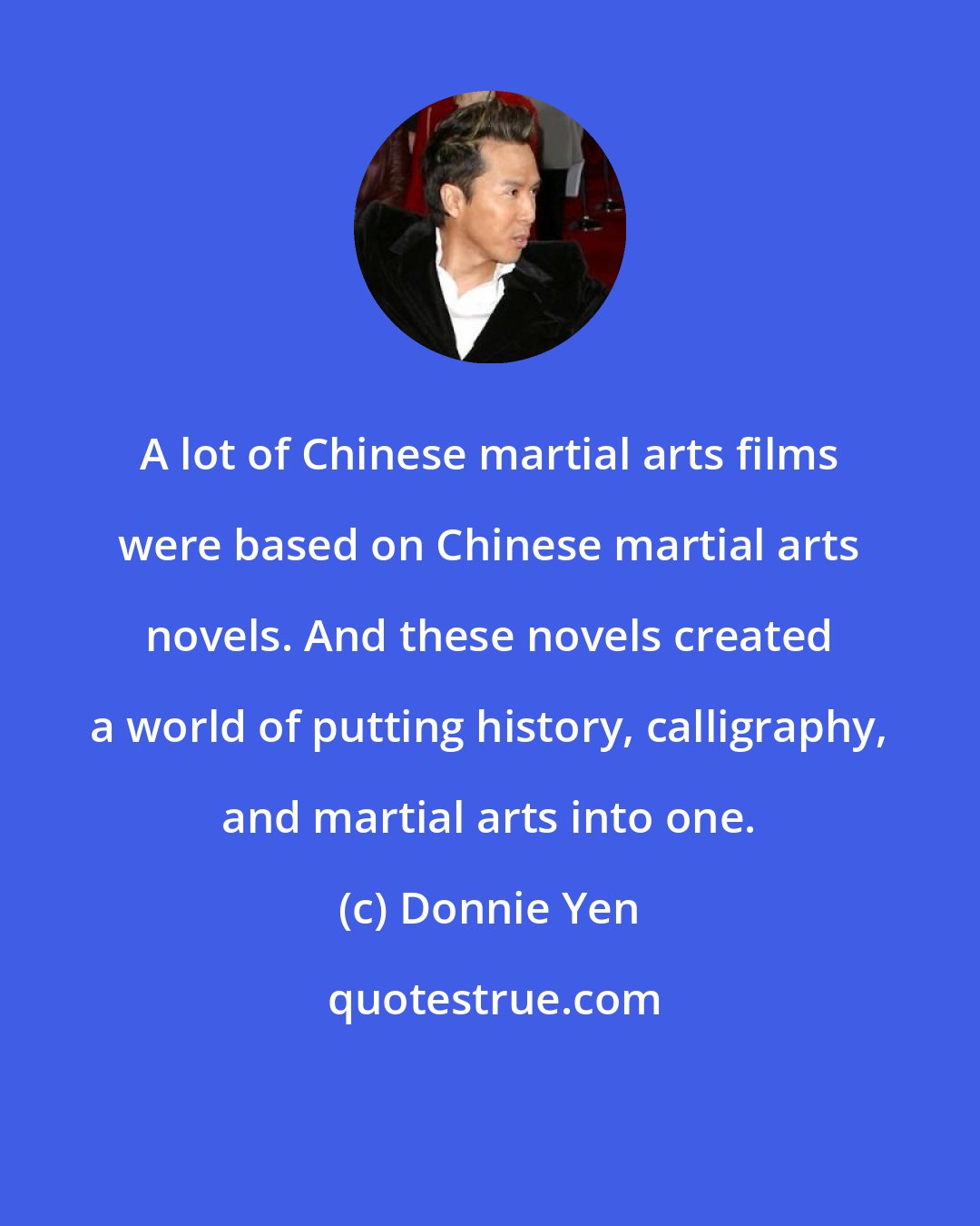 Donnie Yen: A lot of Chinese martial arts films were based on Chinese martial arts novels. And these novels created a world of putting history, calligraphy, and martial arts into one.