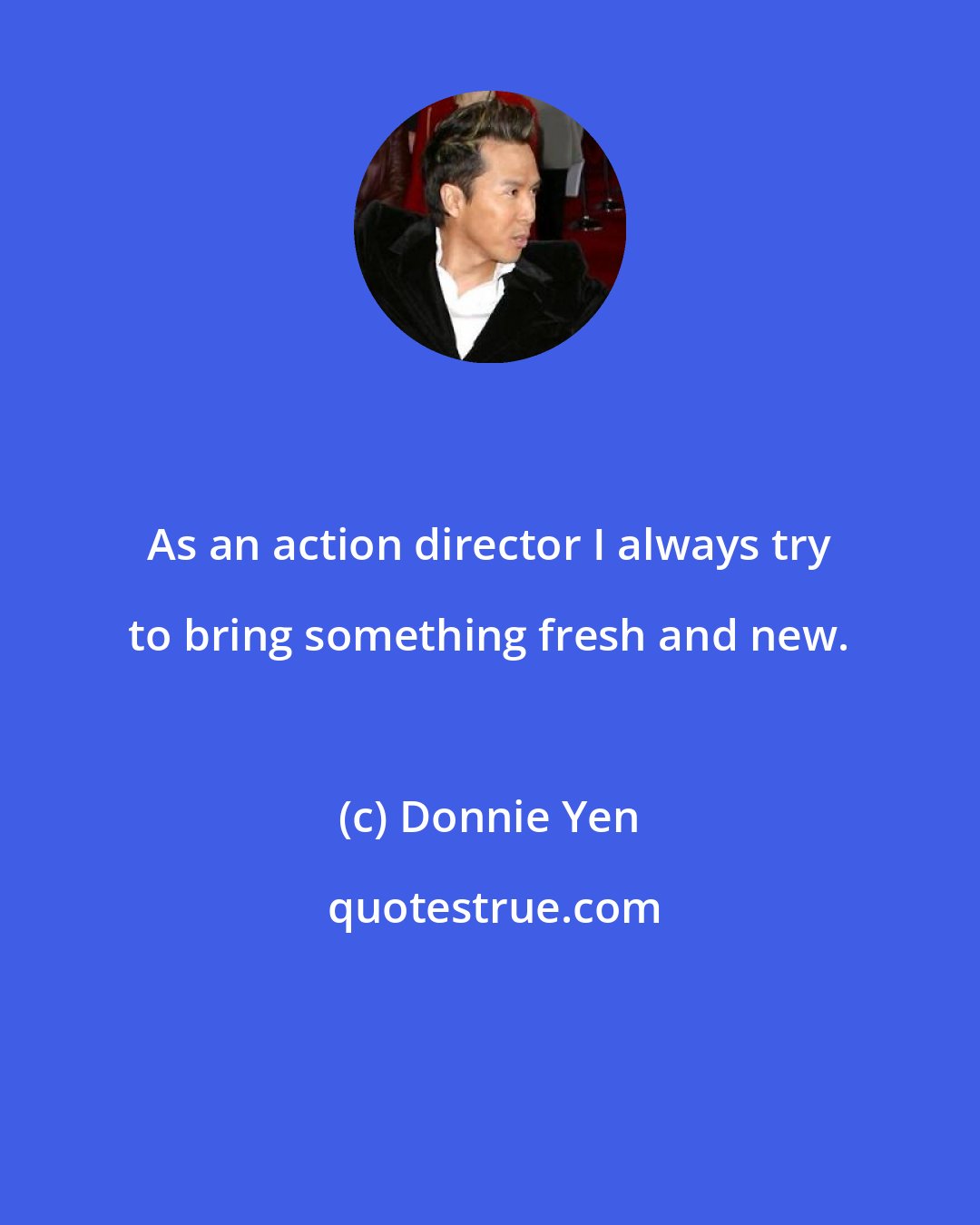 Donnie Yen: As an action director I always try to bring something fresh and new.