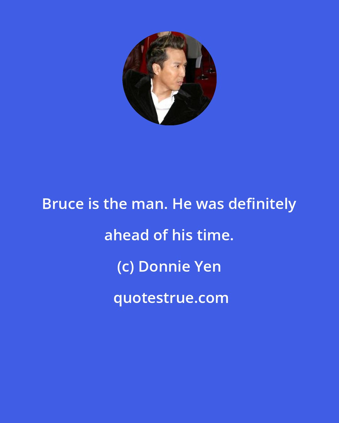 Donnie Yen: Bruce is the man. He was definitely ahead of his time.