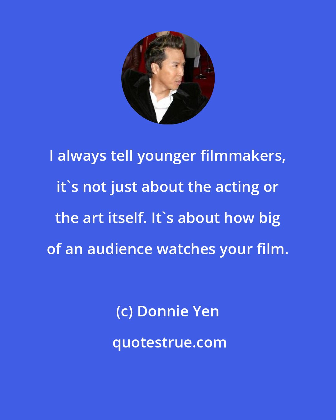 Donnie Yen: I always tell younger filmmakers, it's not just about the acting or the art itself. It's about how big of an audience watches your film.