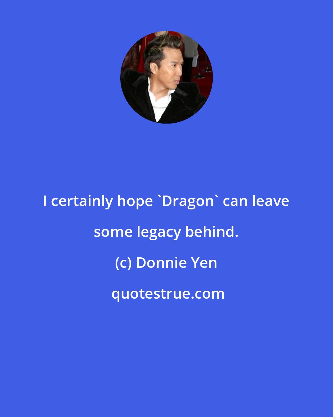 Donnie Yen: I certainly hope 'Dragon' can leave some legacy behind.