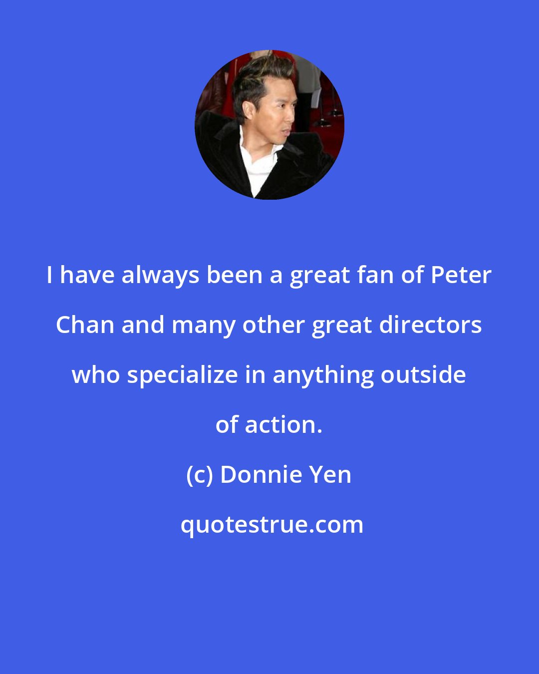 Donnie Yen: I have always been a great fan of Peter Chan and many other great directors who specialize in anything outside of action.