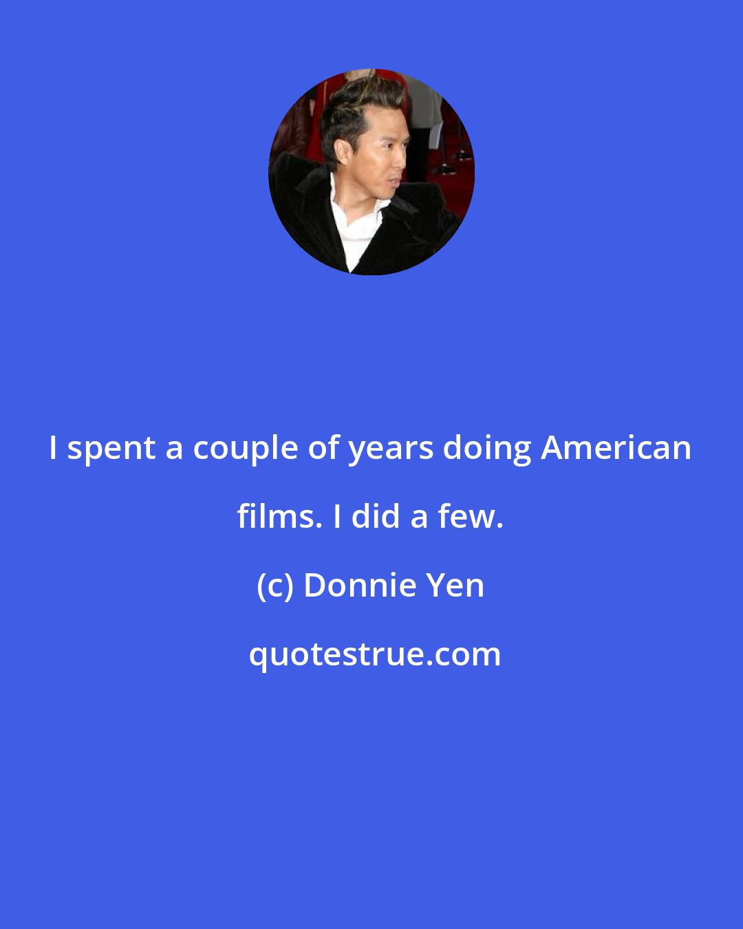 Donnie Yen: I spent a couple of years doing American films. I did a few.