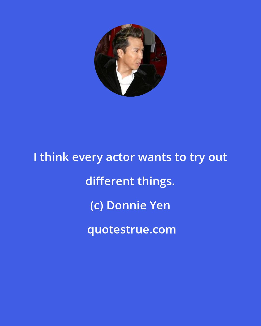 Donnie Yen: I think every actor wants to try out different things.