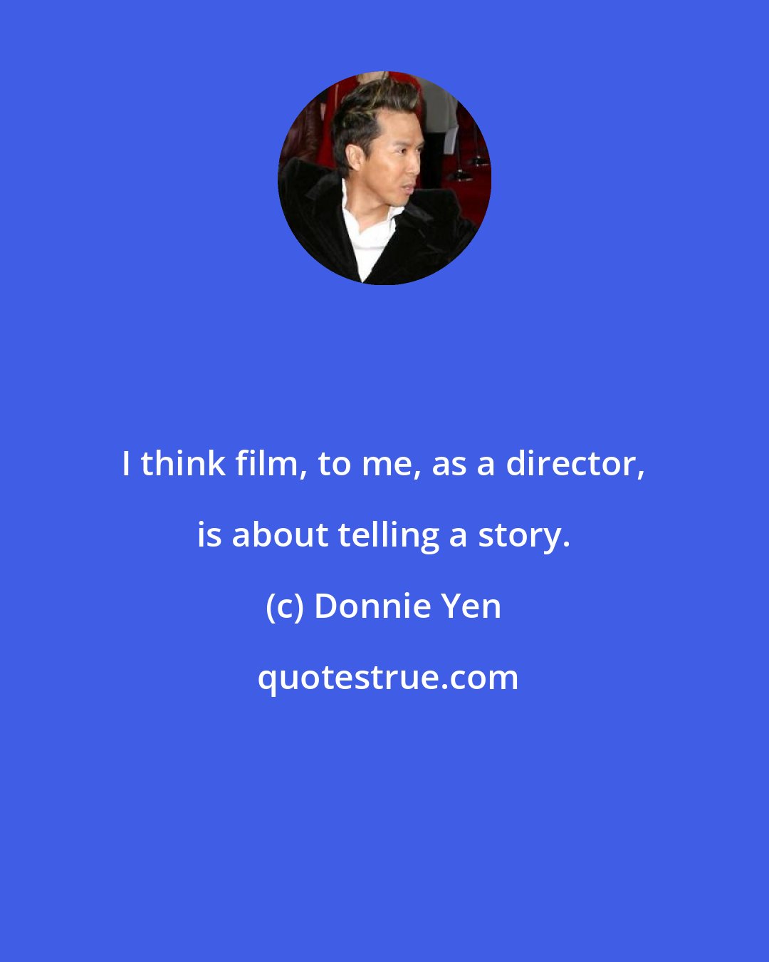 Donnie Yen: I think film, to me, as a director, is about telling a story.