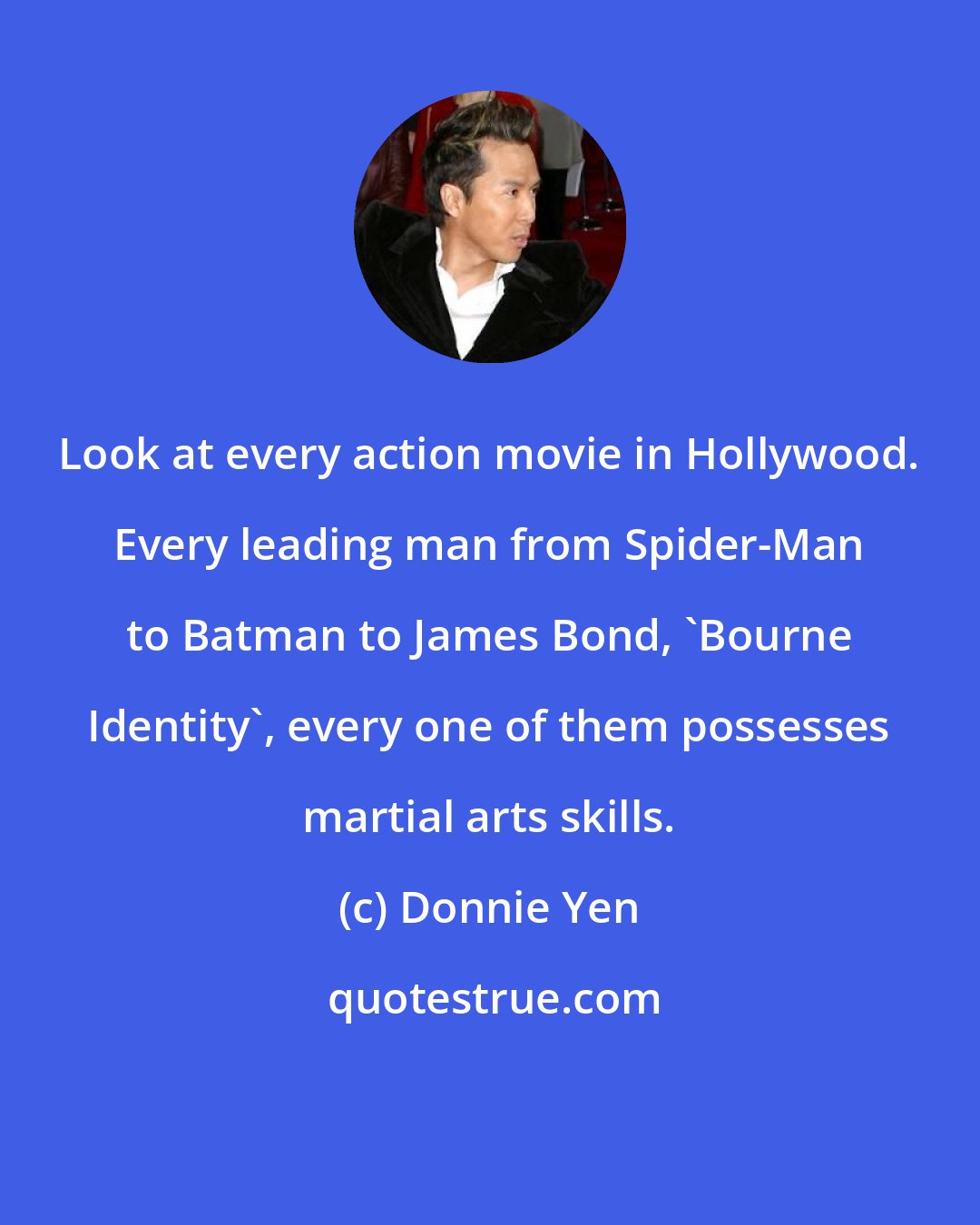 Donnie Yen: Look at every action movie in Hollywood. Every leading man from Spider-Man to Batman to James Bond, 'Bourne Identity', every one of them possesses martial arts skills.