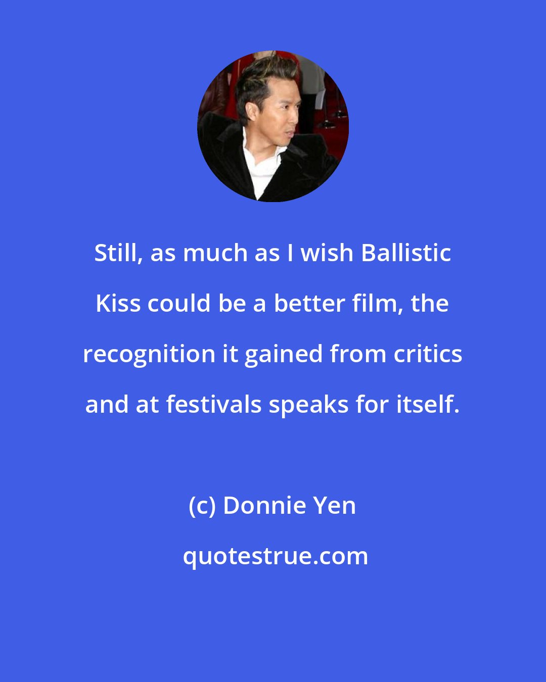 Donnie Yen: Still, as much as I wish Ballistic Kiss could be a better film, the recognition it gained from critics and at festivals speaks for itself.