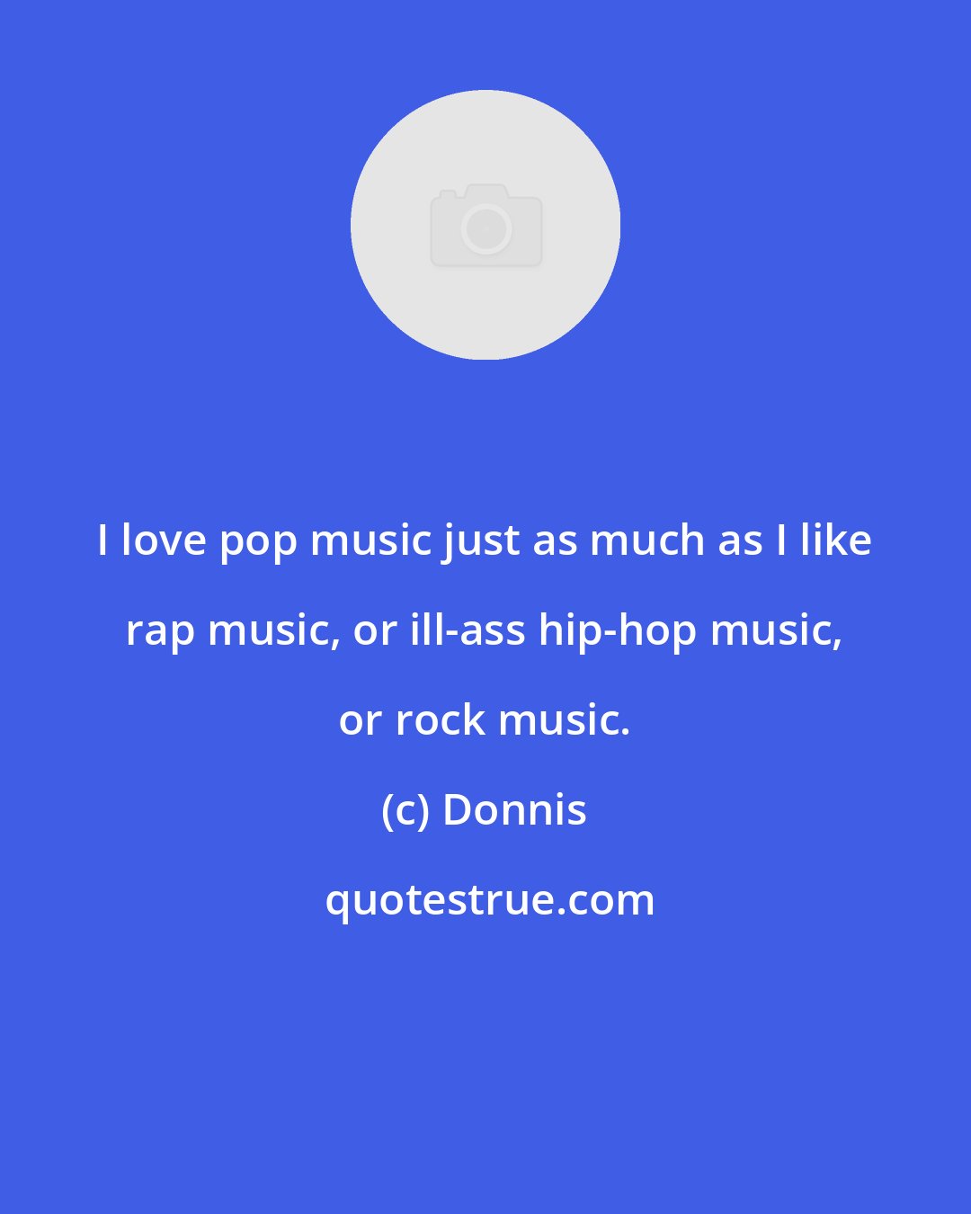 Donnis: I love pop music just as much as I like rap music, or ill-ass hip-hop music, or rock music.